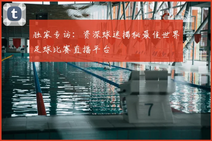 独家专访：资深球迷揭秘最佳世界足球比赛直播平台