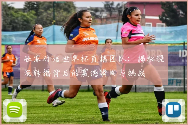 独家对话世界杯直播团队：揭秘现场转播背后的震撼瞬间与挑战