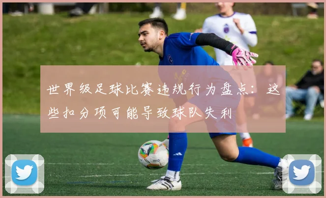 世界级足球比赛违规行为盘点：这些扣分项可能导致球队失利
