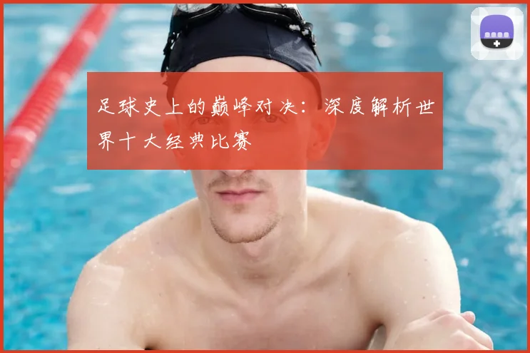 足球史上的巅峰对决:深度解析世界十大经典比赛