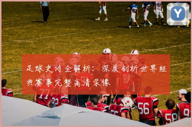 足球史诗全解析：深度剖析世界经典赛事完整高清录像