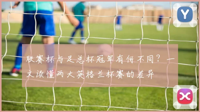 联赛杯与足总杯冠军有何不同?一文读懂两大英格兰杯赛的差异