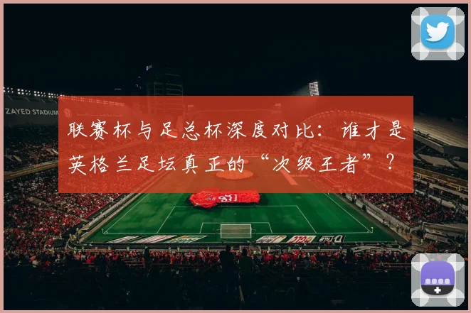 联赛杯与足总杯深度对比：谁才是英格兰足坛真正的“次级王者”？