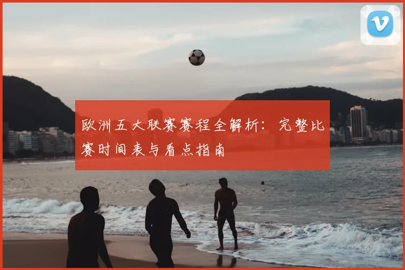 欧洲五大联赛赛程全解析:完整比赛时间表与看点指南