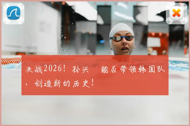 决战2026！孙兴慜能否带领韩国队，创造新的历史！