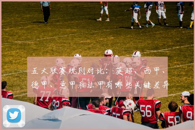 五大联赛规则对比:英超、西甲、德甲、意甲和法甲有哪些关键差异?