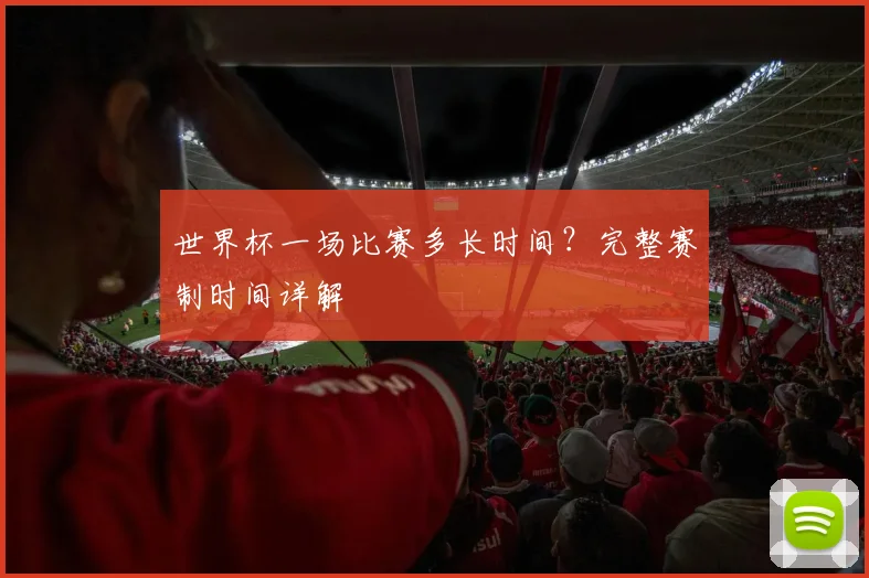 世界杯一场比赛多长时间？完整赛制时间详解