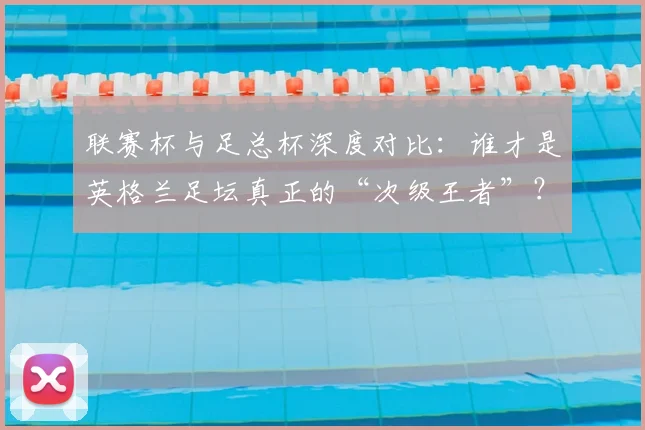 联赛杯与足总杯深度对比:谁才是英格兰足坛真正的“次级王者”?