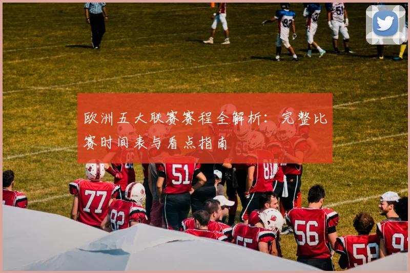 欧洲五大联赛赛程全解析:完整比赛时间表与看点指南